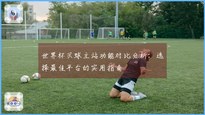 世界杯买球主站功能对比分析：选择最佳平台的实用指南