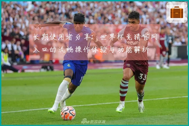 长期使用者分享：世界杯竞猜官网入口的流畅操作体验与功能解析
