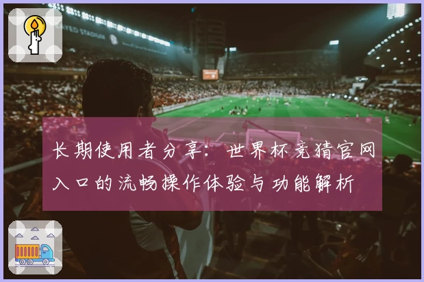 长期使用者分享：世界杯竞猜官网入口的流畅操作体验与功能解析