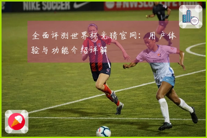 全面评测世界杯竞猜官网：用户体验与功能介绍详解