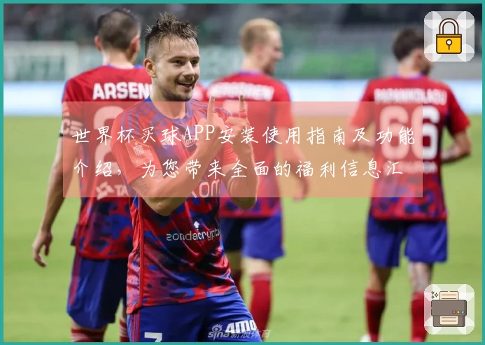 世界杯买球APP安装使用指南及功能介绍，为您带来全面的福利信息汇总