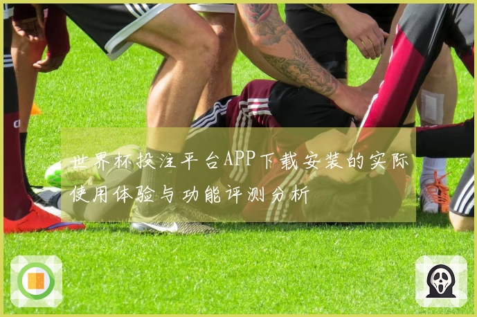 世界杯投注平台APP下载安装的实际使用体验与功能评测分析