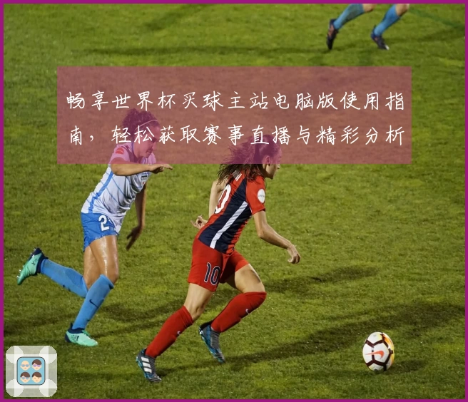 畅享世界杯买球主站电脑版使用指南，轻松获取赛事直播与精彩分析