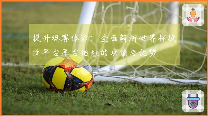 提升观赛体验：全面解析世界杯投注平台平台地址的功能与优势