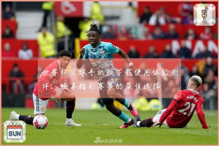 世界杯买球手机版下载使用体验测评：畅享精彩赛事的最佳选择
